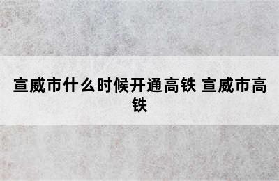 宣威市什么时候开通高铁 宣威市高铁